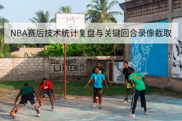 NBA赛后技术统计复盘与关键回合录像截取