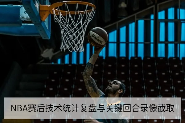 NBA赛后技术统计复盘与关键回合录像截取